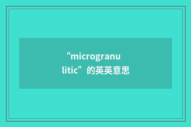 “microgranulitic”的英英意思