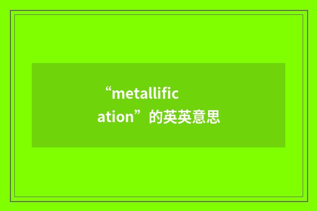 “metallification”的英英意思