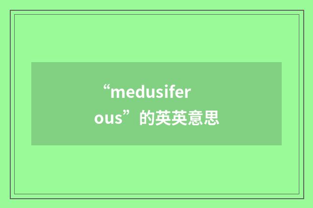 “medusiferous”的英英意思