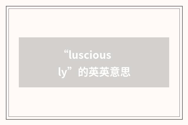 “lusciously”的英英意思