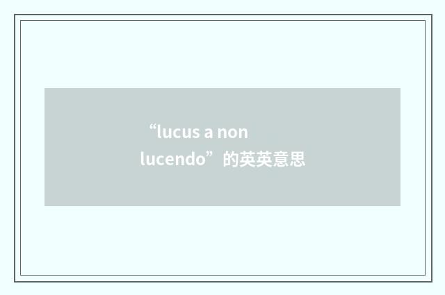 “lucus a non lucendo”的英英意思