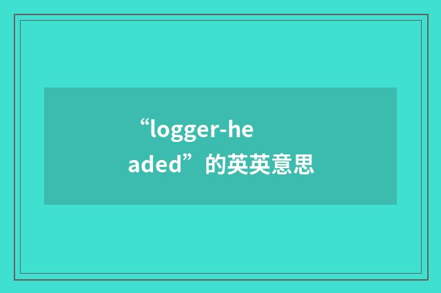 “logger-headed”的英英意思