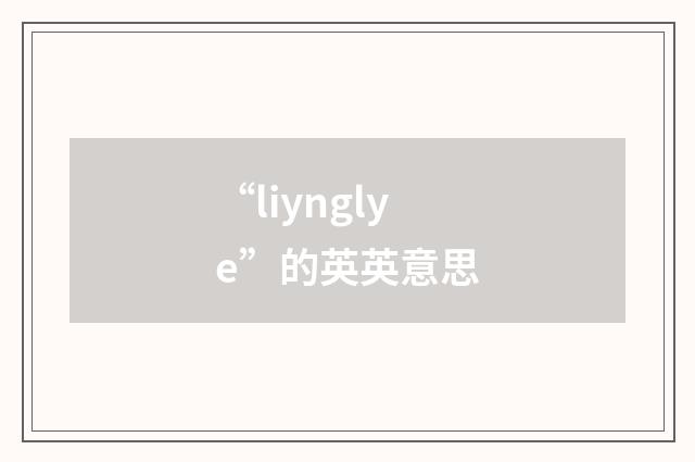 “liynglye”的英英意思