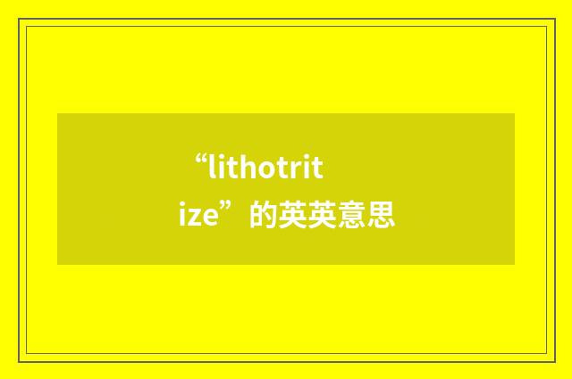 “lithotritize”的英英意思