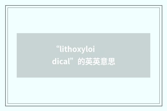 “lithoxyloidical”的英英意思