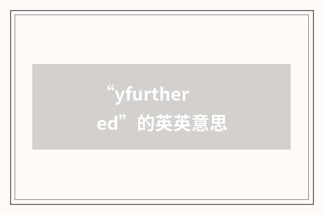 “yfurthered”的英英意思