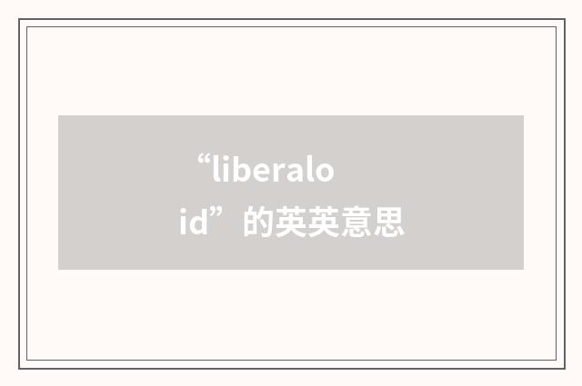“liberaloid”的英英意思