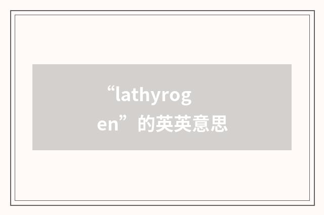 “lathyrogen”的英英意思