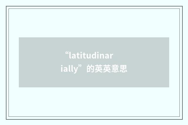 “latitudinarially”的英英意思