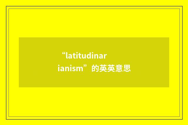 “latitudinarianism”的英英意思