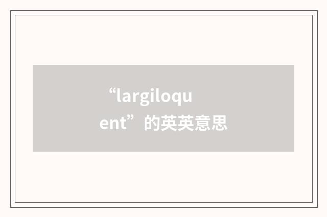 “largiloquent”的英英意思