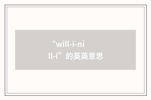 “will-i-nill-i”的英英意思
