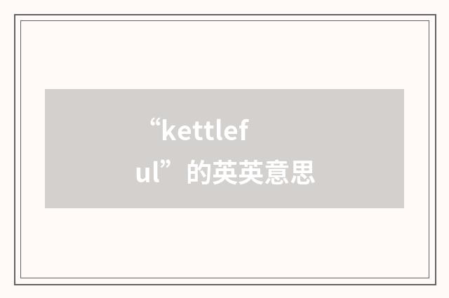 “kettleful”的英英意思