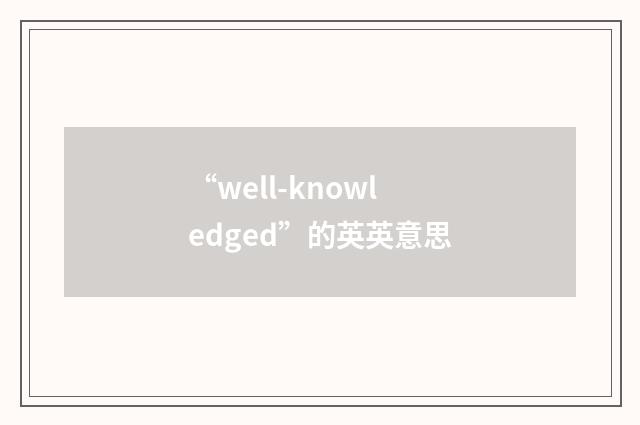 “well-knowledged”的英英意思