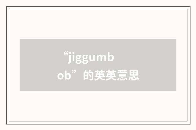 “jiggumbob”的英英意思