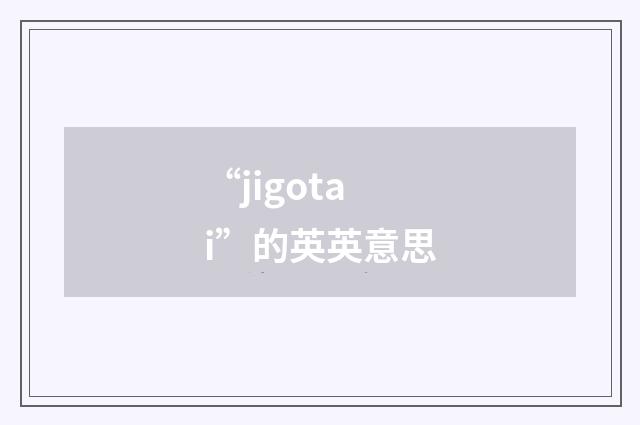“jigotai”的英英意思