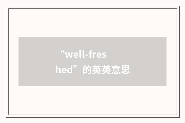 “well-freshed”的英英意思