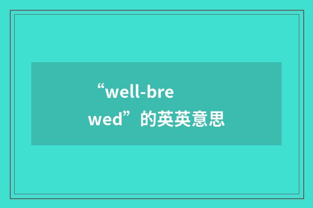 “well-brewed”的英英意思