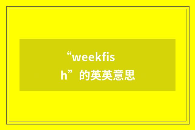 “weekfish”的英英意思