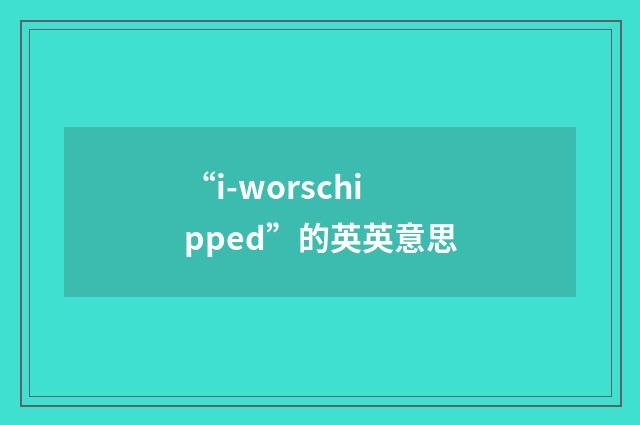 “i-worschipped”的英英意思
