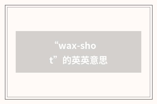 “wax-shot”的英英意思