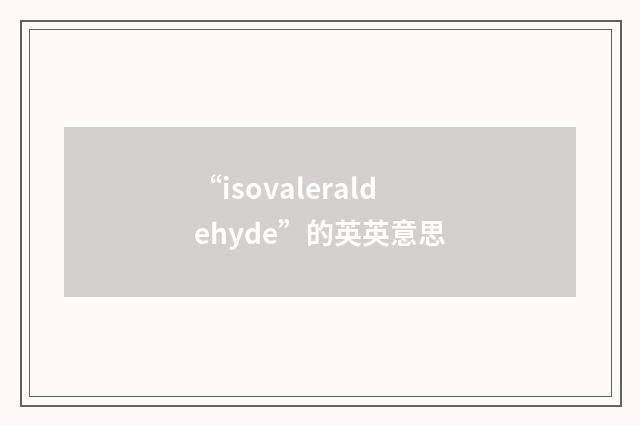 “isovaleraldehyde”的英英意思