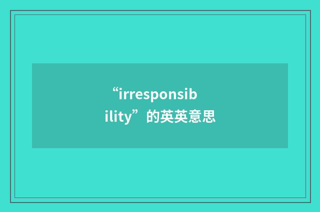 “irresponsibility”的英英意思
