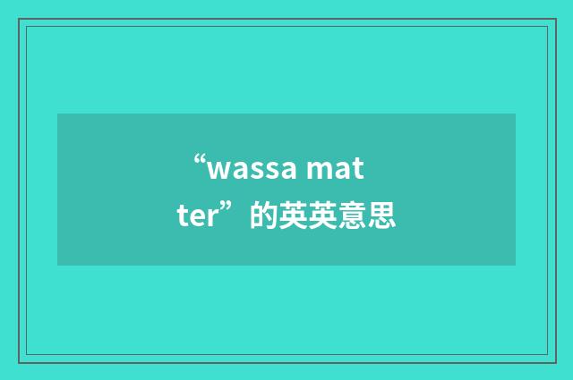 “wassa matter”的英英意思