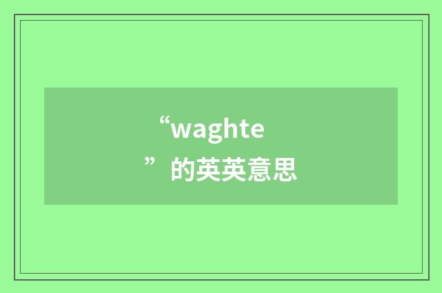 “waghte”的英英意思