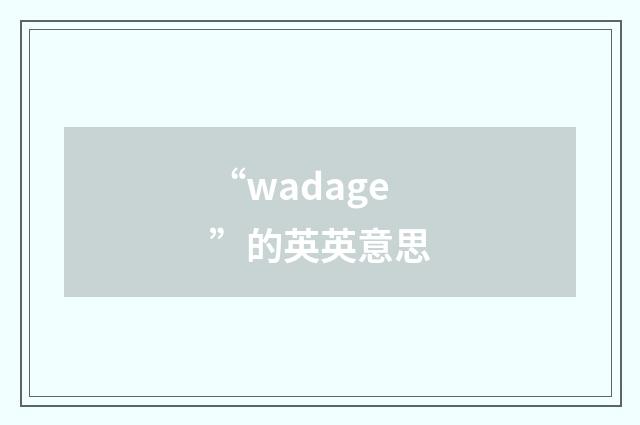 “wadage”的英英意思