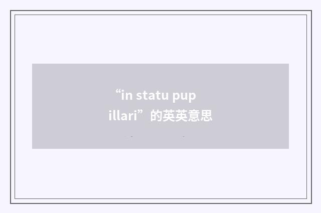 “in statu pupillari”的英英意思