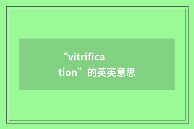 “vitrification”的英英意思