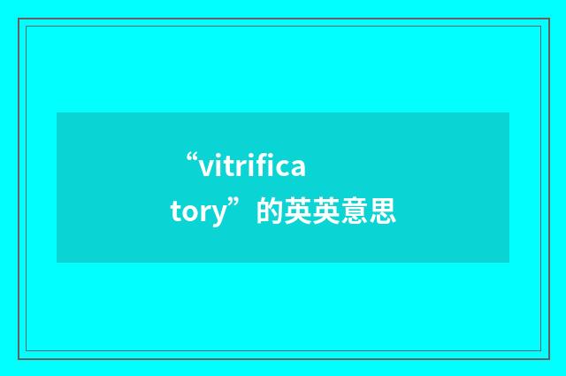 “vitrificatory”的英英意思