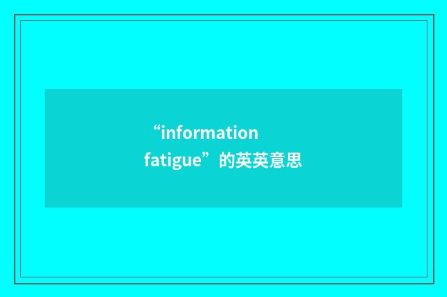 “information fatigue”的英英意思