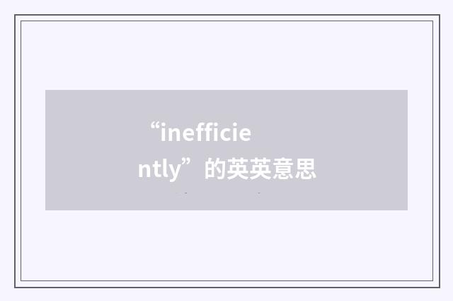 “inefficiently”的英英意思