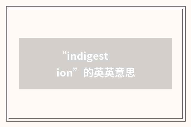 “indigestion”的英英意思