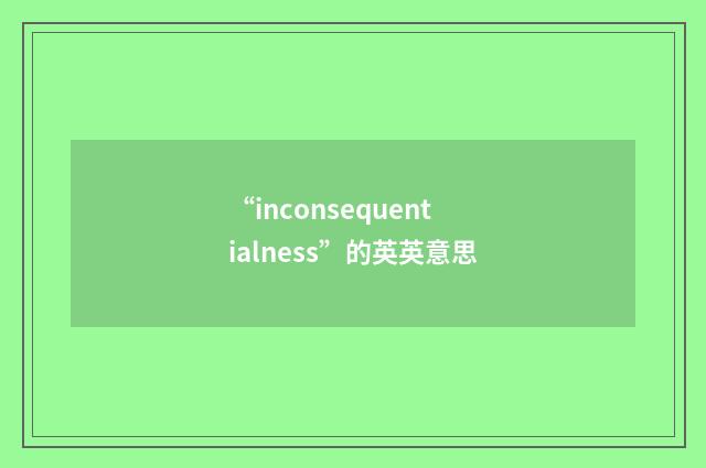“inconsequentialness”的英英意思