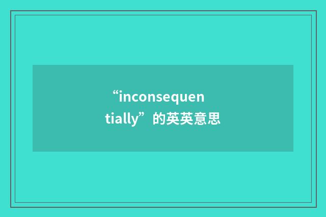 “inconsequentially”的英英意思