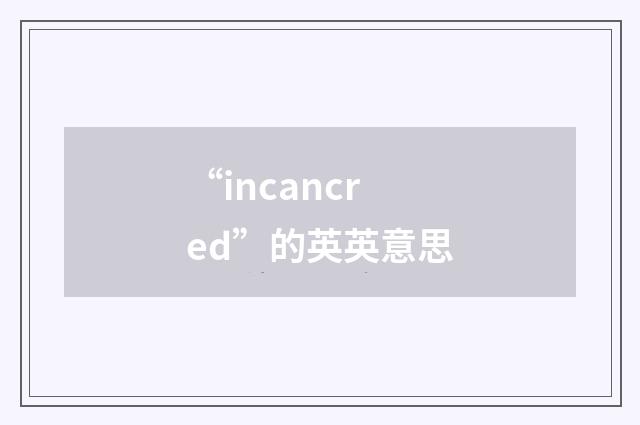 “incancred”的英英意思