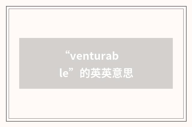 “venturable”的英英意思