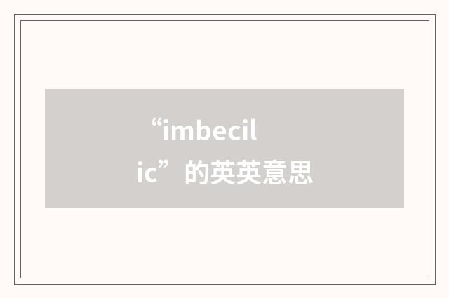 “imbecilic”的英英意思