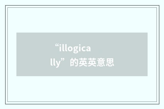 “illogically”的英英意思