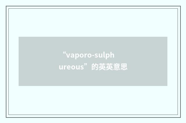 “vaporo-sulphureous”的英英意思
