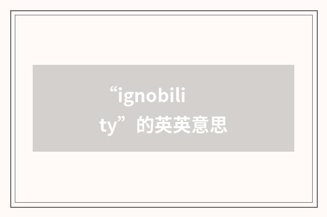 “ignobility”的英英意思