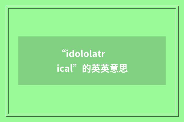 “idololatrical”的英英意思