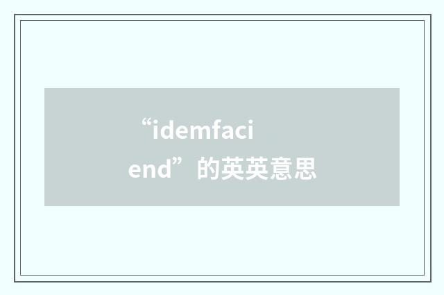 “idemfaciend”的英英意思
