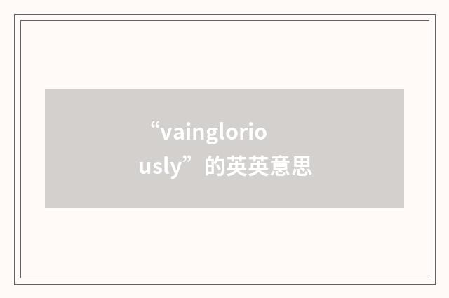 “vaingloriously”的英英意思