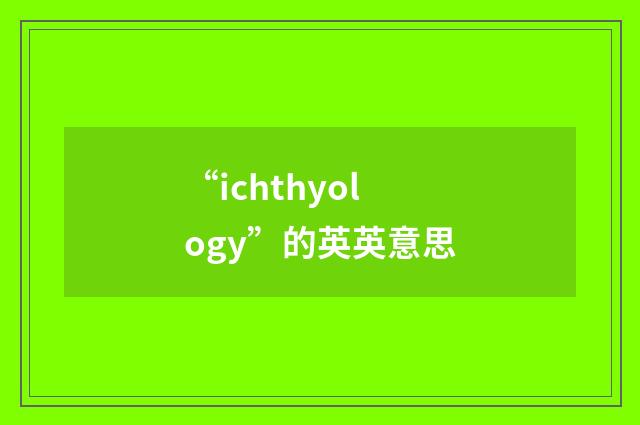 “ichthyology”的英英意思