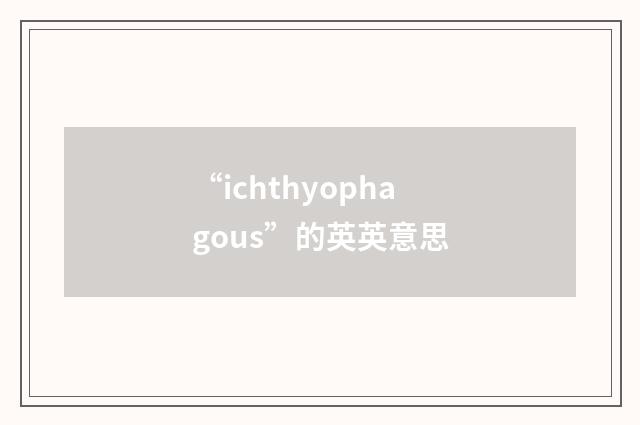 “ichthyophagous”的英英意思