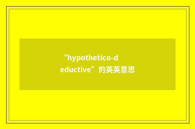 “hypothetico-deductive”的英英意思